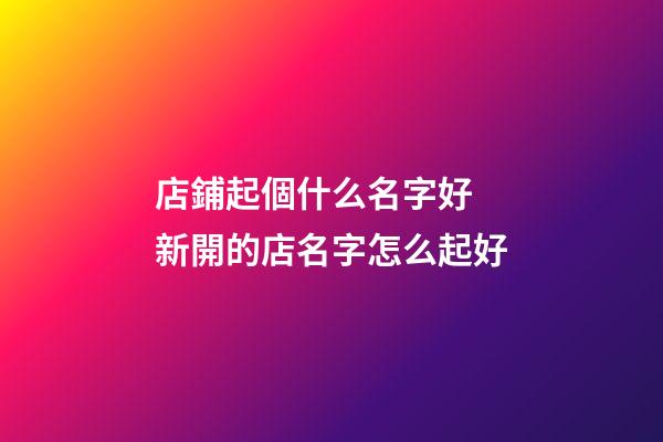 店鋪起個什么名字好 新開的店名字怎么起好-第1張-店鋪起名-玄機派